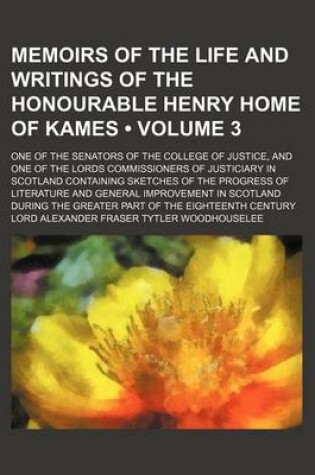 Cover of Memoirs of the Life and Writings of the Honourable Henry Home of Kames (Volume 3); One of the Senators of the College of Justice, and One of the Lords Commissioners of Justiciary in Scotland Containing Sketches of the Progress of Literature and General Im