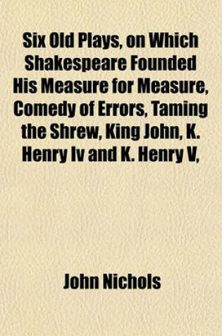 Cover of Six Old Plays, on Which Shakespeare Founded His Measure for Measure, Comedy of Errors, Taming the Shrew, King John, K. Henry IV and K. Henry V,