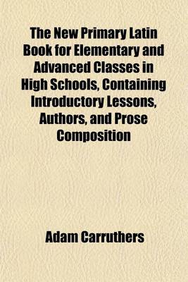 Book cover for The New Primary Latin Book for Elementary and Advanced Classes in High Schools, Containing Introductory Lessons, Authors, and Prose Composition