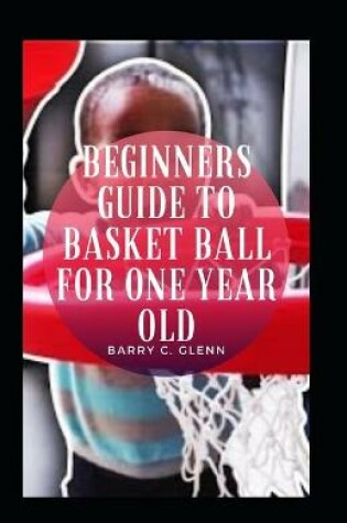 Cover of Beginners Guide To Basket Ball For One Year Old