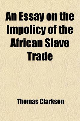 Book cover for An Essay on the Impolicy of the African Slave Trade; In Two Parts. the Second Edition. by the REV. T. Clarkson, M.A.