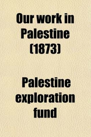 Cover of Our Work in Palestine; An Account of the Different Expeditions Sent Out to the Holy Land by the Committee of the Palestine Exploration Fund. an Account of the Different Expeditions Sent Out to the Holy Land by the Committee of the Palestine Exploration Fun