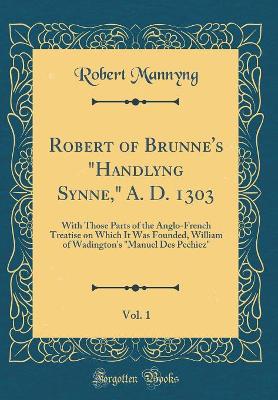 Book cover for Robert of Brunne's "Handlyng Synne," A. D. 1303, Vol. 1: With Those Parts of the Anglo-French Treatise on Which It Was Founded, William of Wadington's "Manuel Des Pechiez" (Classic Reprint)