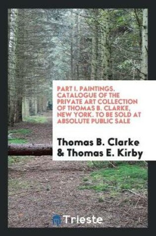 Cover of Part I. Paintings. Catalogue of the Private Art Collection of Thomas B. Clarke, New York. to Be Sold at Absolute Public Sale