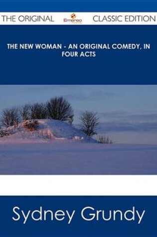 Cover of The New Woman - An Original Comedy, in Four Acts - The Original Classic Edition