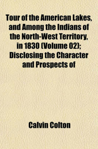 Cover of Tour of the American Lakes, and Among the Indians of the North-West Territory, in 1830 (Volume 02); Disclosing the Character and Prospects of