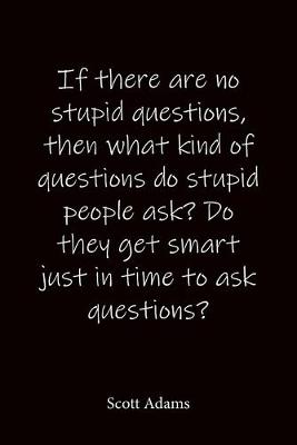 Book cover for If there are no stupid questions, then what kind of questions do stupid people ask? Do they get smart just in time to ask questions? Scott Adams