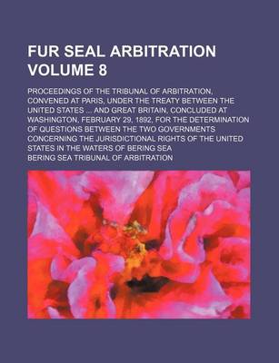 Book cover for Fur Seal Arbitration Volume 8; Proceedings of the Tribunal of Arbitration, Convened at Paris, Under the Treaty Between the United States ... and Great Britain, Concluded at Washington, February 29, 1892, for the Determination of Questions Between the Two G