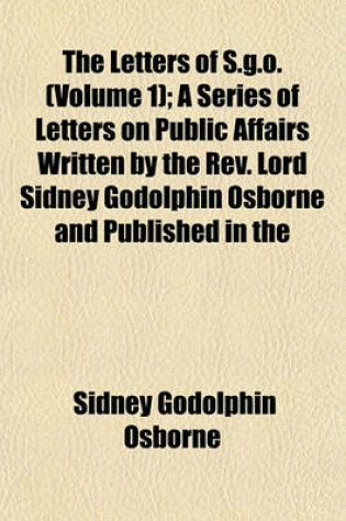 Cover of The Letters of S.G.O. (Volume 1); A Series of Letters on Public Affairs Written by the REV. Lord Sidney Godolphin Osborne and Published in the