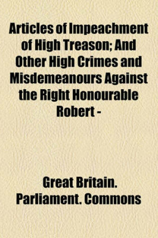 Cover of Articles of Impeachment of High Treason; And Other High Crimes and Misdemeanours Against the Right Honourable Robert -
