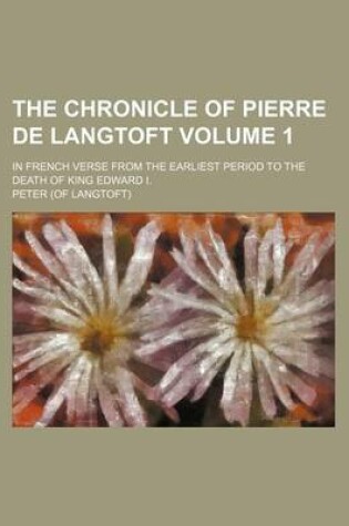 Cover of The Chronicle of Pierre de Langtoft Volume 1; In French Verse from the Earliest Period to the Death of King Edward I.