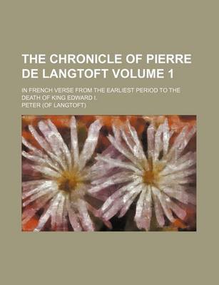 Book cover for The Chronicle of Pierre de Langtoft Volume 1; In French Verse from the Earliest Period to the Death of King Edward I.