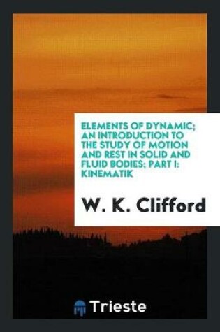 Cover of Elements of Dynamic; An Introduction to the Study of Motion and Rest in Solid and Fluid Bodies; Part I