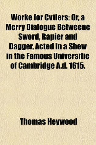 Cover of Worke for Cvtlers; Or, a Merry Dialogue Betweene Sword, Rapier and Dagger, Acted in a Shew in the Famous Universitie of Cambridge A.D. 1615.