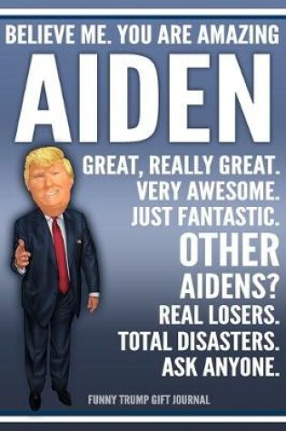 Cover of Funny Trump Journal - Believe Me. You Are Amazing Aiden Great, Really Great. Very Awesome. Just Fantastic. Other Aidens? Real Losers. Total Disasters. Ask Anyone. Funny Trump Gift Journal