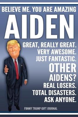 Book cover for Funny Trump Journal - Believe Me. You Are Amazing Aiden Great, Really Great. Very Awesome. Just Fantastic. Other Aidens? Real Losers. Total Disasters. Ask Anyone. Funny Trump Gift Journal