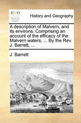 Cover of A description of Malvern, and its environs. Comprising an account of the efficacy of the Malvern waters, ... By the Rev. J. Barrett, ...