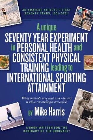 Cover of A unique Seventy Year Experiment  in Personal Health and Consistent Physical Training leading to International Sporting Attainment