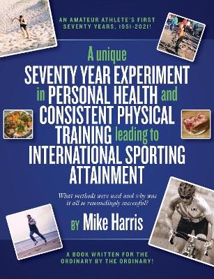 Book cover for A unique Seventy Year Experiment  in Personal Health and Consistent Physical Training leading to International Sporting Attainment