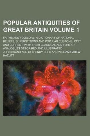 Cover of Popular Antiquities of Great Britain Volume 1; Faiths and Folklore; A Dictionary of National Beliefs, Superstitions and Popular Customs, Past and Current, with Their Classical and Foreign Analogues Described and Illustrated