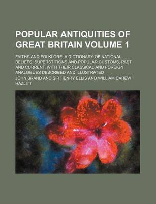 Book cover for Popular Antiquities of Great Britain Volume 1; Faiths and Folklore; A Dictionary of National Beliefs, Superstitions and Popular Customs, Past and Current, with Their Classical and Foreign Analogues Described and Illustrated