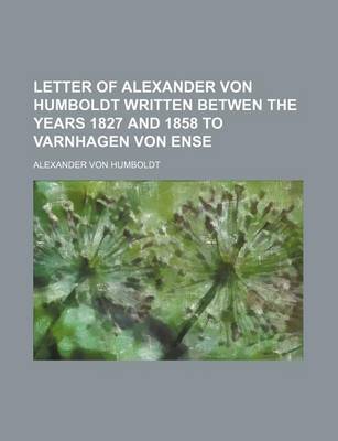 Book cover for Letter of Alexander Von Humboldt Written Betwen the Years 1827 and 1858 to Varnhagen Von Ense