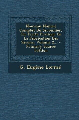 Cover of Nouveau Manuel Complet Du Savonnier, Ou Traite Pratique De La Fabrication Des Savons, Volume 2...