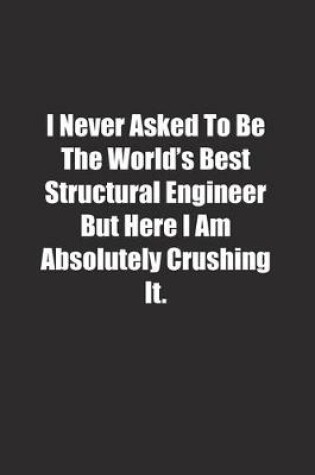 Cover of I Never Asked To Be The World's Best Structural Engineer But Here I Am Absolutely Crushing It.