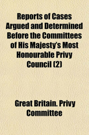 Cover of Reports of Cases Argued and Determined Before the Committees of His Majesty's Most Honourable Privy Council (Volume 2); Appointed to Hear Appeals and Petitions. 1829-[1836]