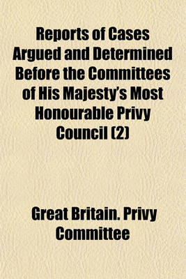 Book cover for Reports of Cases Argued and Determined Before the Committees of His Majesty's Most Honourable Privy Council (Volume 2); Appointed to Hear Appeals and Petitions. 1829-[1836]