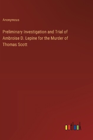 Cover of Preliminary Investigation and Trial of Ambroise D. Lepine for the Murder of Thomas Scott