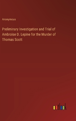 Book cover for Preliminary Investigation and Trial of Ambroise D. Lepine for the Murder of Thomas Scott