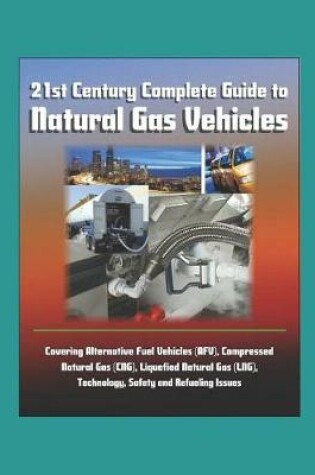 Cover of 21st Century Complete Guide to Natural Gas Vehicles - Covering Alternative Fuel Vehicles (AFV), Compressed Natural Gas (CNG), Liquefied Natural Gas (LNG), Technology, Safety and Refueling Issues