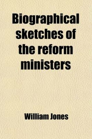 Cover of Biographical Sketches of the Reform Ministers; With a History of the Passing of the Reform Bills, and a View of the State of Europe from the Close of 1831. Forming a Continuation of "The Life and Times of William the Fourth."