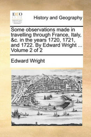 Cover of Some Observations Made in Travelling Through France, Italy, &C. in the Years 1720, 1721, and 1722. by Edward Wright ... Volume 2 of 2
