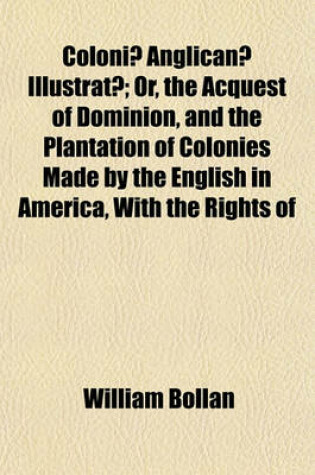 Cover of Coloniae Anglicanae Illustratae; Or, the Acquest of Dominion, and the Plantation of Colonies Made by the English in America, with the Rights of