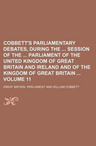 Cover of Cobbett's Parliamentary Debates, During the Session of the Parliament of the United Kingdom of Great Britain and Ireland and of the Kingdom of Great Britain Volume 11