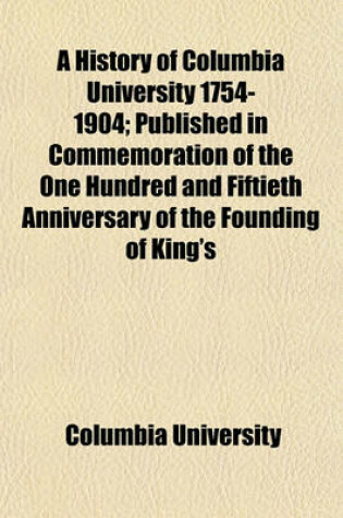 Cover of A History of Columbia University 1754-1904; Published in Commemoration of the One Hundred and Fiftieth Anniversary of the Founding of King's