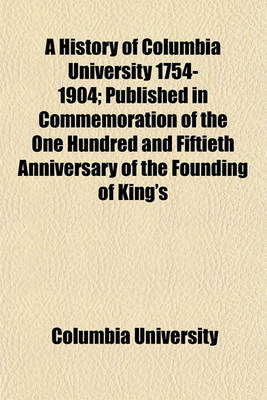 Book cover for A History of Columbia University 1754-1904; Published in Commemoration of the One Hundred and Fiftieth Anniversary of the Founding of King's