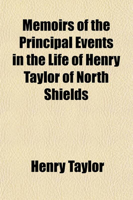 Book cover for Memoirs of the Principal Events in the Life of Henry Taylor of North Shields; Wherein Are Interspersed the Circumstances That Led to the Fixing of Lights in Hasboro' GATT, the Godwin, and Sunk Sands