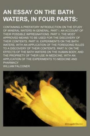 Cover of An Essay on the Bath Waters, in Four Parts; Containing a Prefatory Introduction on the Study of Mineral Waters in General. Part I. an Account of Their Possible Impregnations. Part II. the Most Approved Means to Be Used for the Discovery of Their Contents.