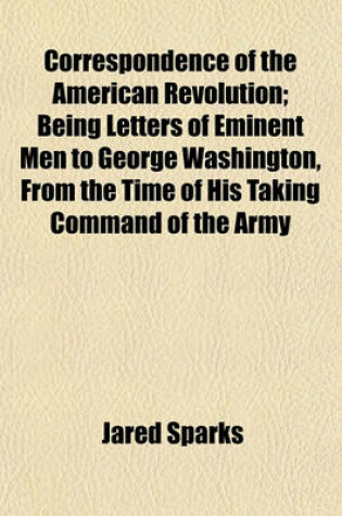 Cover of Correspondence of the American Revolution; Being Letters of Eminent Men to George Washington, from the Time of His Taking Command of the Army