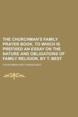 Cover of The Churchman's Family Prayer Book. to Which Is Prefixed an Essay on the Nature and Obligations of Family Religion, by T. Best