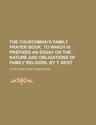 Book cover for The Churchman's Family Prayer Book. to Which Is Prefixed an Essay on the Nature and Obligations of Family Religion, by T. Best