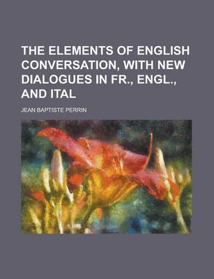 Book cover for The Elements of English Conversation, with New Dialogues in Fr., Engl., and Ital