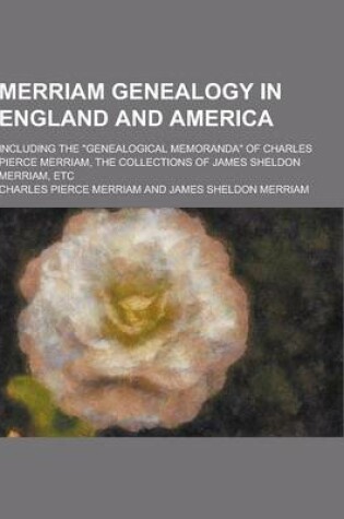 Cover of Merriam Genealogy in England and America; Including the Genealogical Memoranda of Charles Pierce Merriam, the Collections of James Sheldon Merriam,