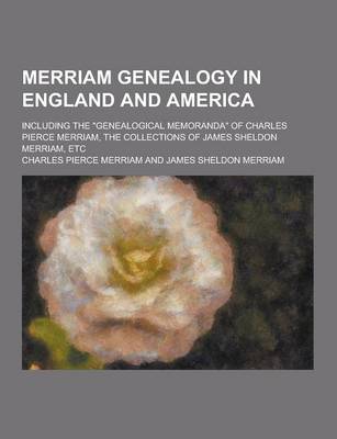 Book cover for Merriam Genealogy in England and America; Including the Genealogical Memoranda of Charles Pierce Merriam, the Collections of James Sheldon Merriam,