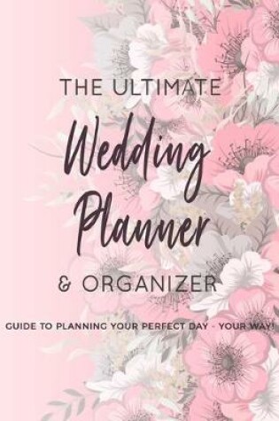 Cover of The Ultimate Wedding Planner & Organizer - Guide To Planning Your Perfect Day - Your Way