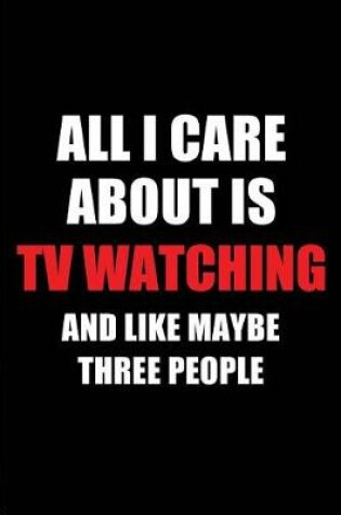 Cover of All I Care about Is TV Watching and Like Maybe Three People