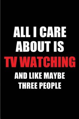 Cover of All I Care about Is TV Watching and Like Maybe Three People